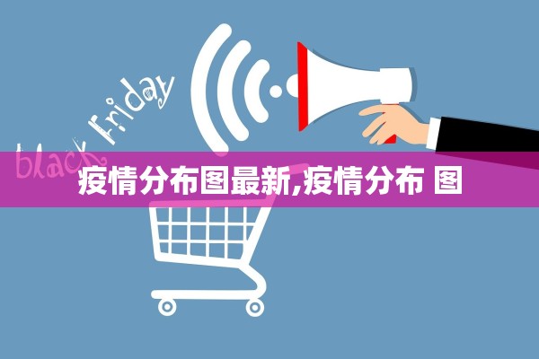 疫情分布图最新,疫情分布 图 疫情分布图最新,疫情分布 图