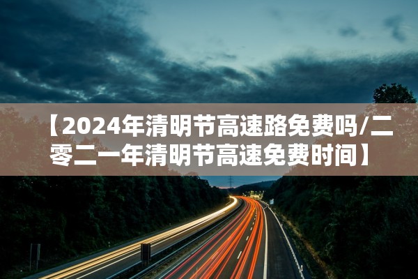 【2024年清明节高速路免费吗/二零二一年清明节高速免费时间】