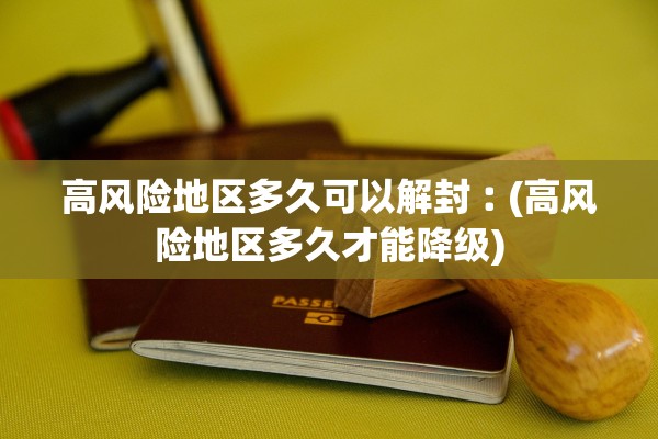 高风险地区多久可以解封︰(高风险地区多久才能降级)