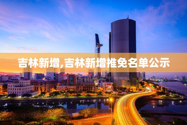 吉林新增,吉林新增推免名单公示 吉林新增,吉林新增推免名单公示