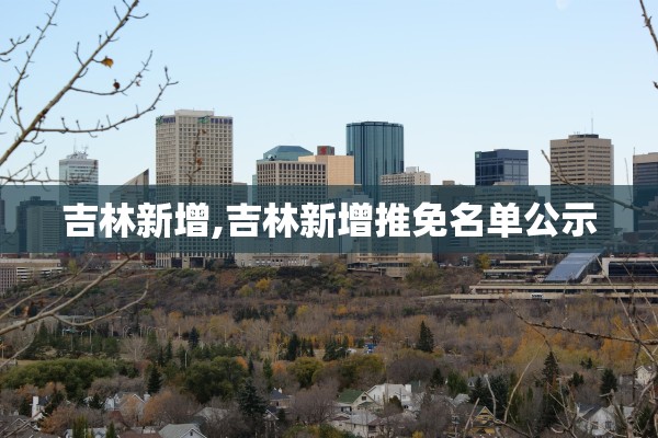 吉林新增,吉林新增推免名单公示 吉林新增,吉林新增推免名单公示