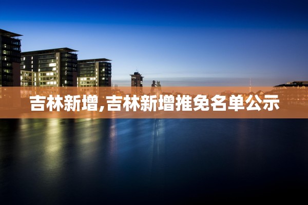 吉林新增,吉林新增推免名单公示 吉林新增,吉林新增推免名单公示