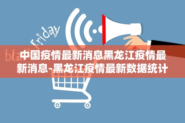 中国疫情最新消息黑龙江疫情最新消息-黑龙江疫情最新数据统计全国
