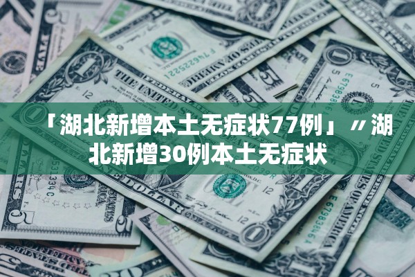 「湖北新增本土无症状77例」〃湖北新增30例本土无症状