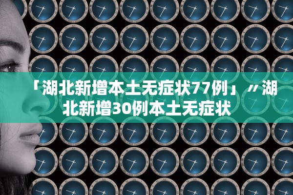 「湖北新增本土无症状77例」〃湖北新增30例本土无症状