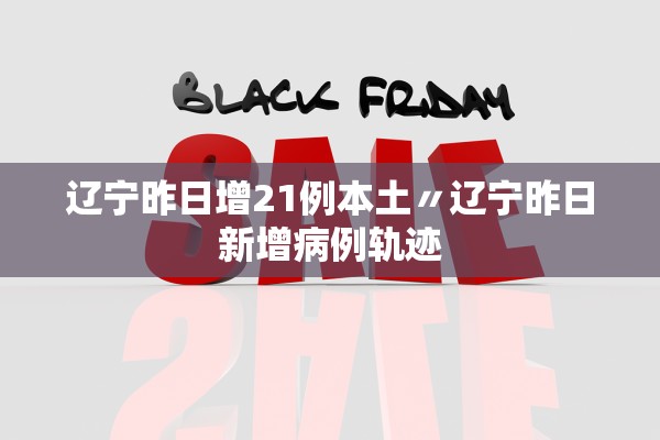 辽宁昨日增21例本土〃辽宁昨日新增病例轨迹