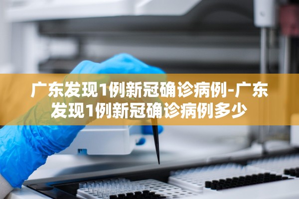 广东发现1例新冠确诊病例-广东发现1例新冠确诊病例多少 广东发现1例新冠确诊病例-广东发现1例新冠确诊病例多少