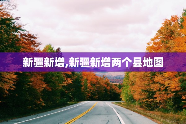 新疆新增,新疆新增两个县地图 新疆新增,新疆新增两个县地图