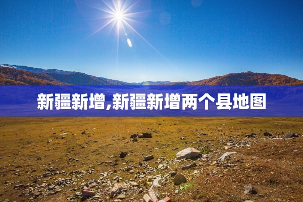 新疆新增,新疆新增两个县地图 新疆新增,新疆新增两个县地图