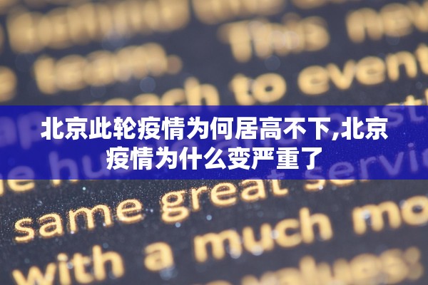 北京此轮疫情为何居高不下,北京疫情为什么变严重了