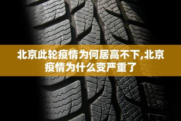 北京此轮疫情为何居高不下,北京疫情为什么变严重了