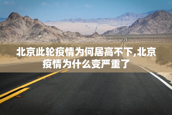 北京此轮疫情为何居高不下,北京疫情为什么变严重了