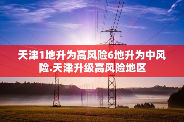 天津1地升为高风险6地升为中风险.天津升级高风险地区