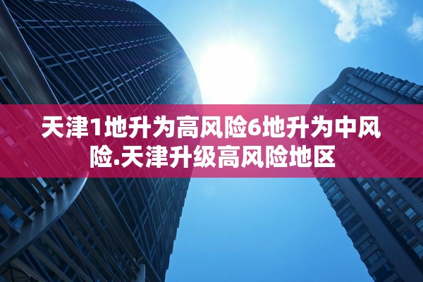 天津1地升为高风险6地升为中风险.天津升级高风险地区