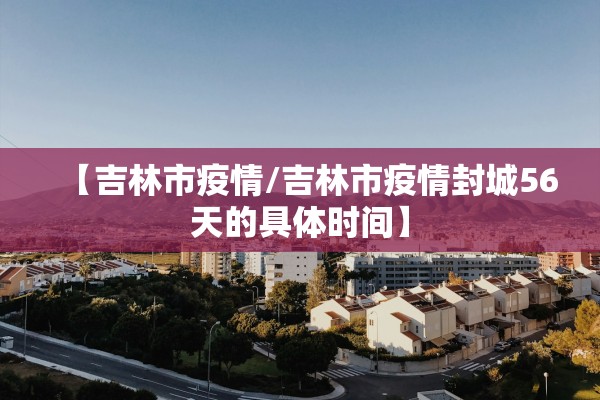 【吉林市疫情/吉林市疫情封城56天的具体时间】