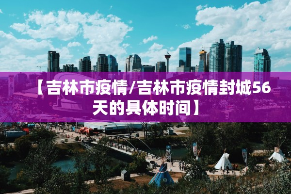 【吉林市疫情/吉林市疫情封城56天的具体时间】