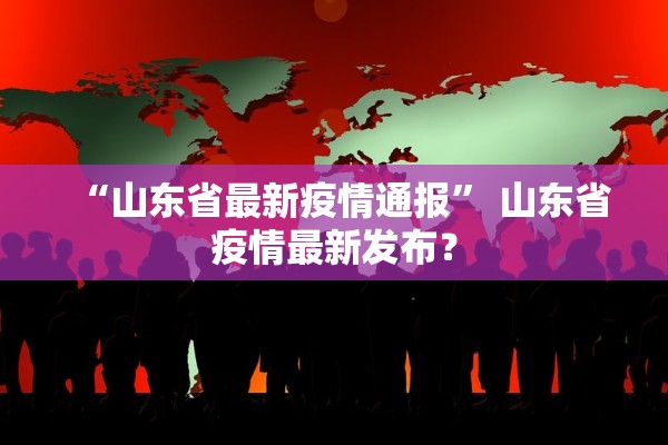 “山东省最新疫情通报” 山东省疫情最新发布？