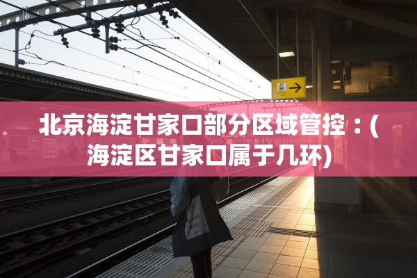 北京海淀甘家口部分区域管控︰(海淀区甘家口属于几环) 北京海淀甘家口部分区域管控︰(海淀区甘家口属于几环)