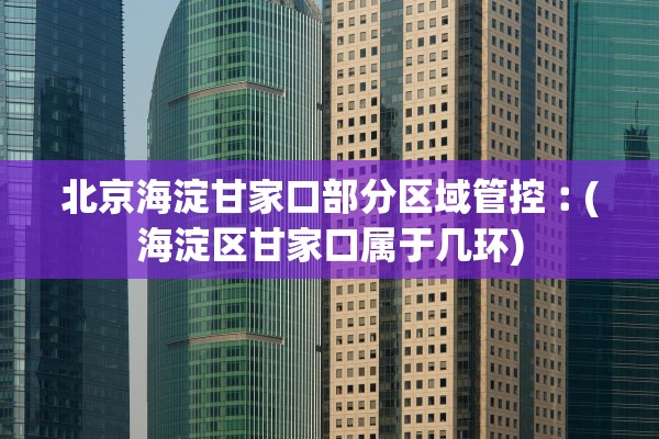 北京海淀甘家口部分区域管控︰(海淀区甘家口属于几环) 北京海淀甘家口部分区域管控︰(海淀区甘家口属于几环)