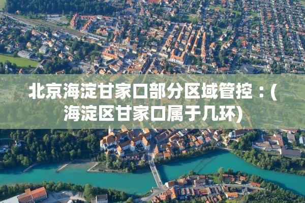 北京海淀甘家口部分区域管控︰(海淀区甘家口属于几环) 北京海淀甘家口部分区域管控︰(海淀区甘家口属于几环)