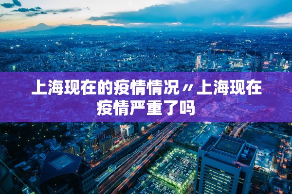 上海现在的疫情情况〃上海现在疫情严重了吗