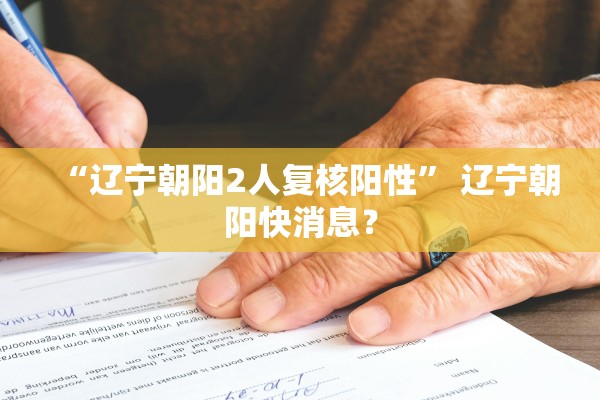 “辽宁朝阳2人复核阳性” 辽宁朝阳快消息？