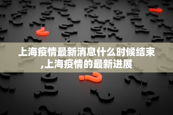 上海疫情最新消息什么时候结束,上海疫情的最新进展