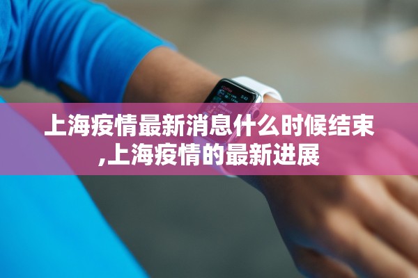 上海疫情最新消息什么时候结束,上海疫情的最新进展
