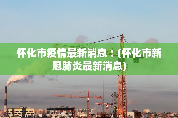 怀化市疫情最新消息︰(怀化市新冠肺炎最新消息)