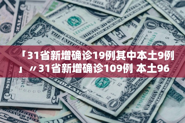 「31省新增确诊19例其中本土9例」〃31省新增确诊109例 本土96例