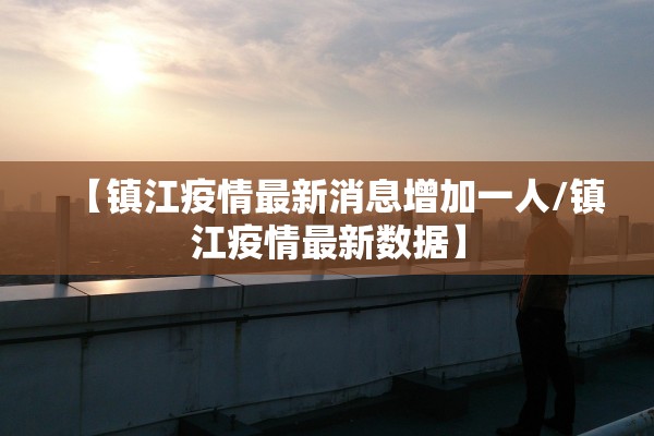 【镇江疫情最新消息增加一人/镇江疫情最新数据】 【镇江疫情最新消息增加一人/镇江疫情最新数据】