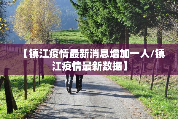 【镇江疫情最新消息增加一人/镇江疫情最新数据】 【镇江疫情最新消息增加一人/镇江疫情最新数据】