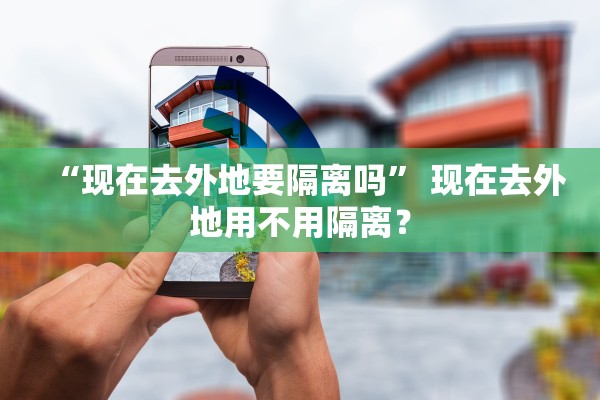 “现在去外地要隔离吗” 现在去外地用不用隔离？