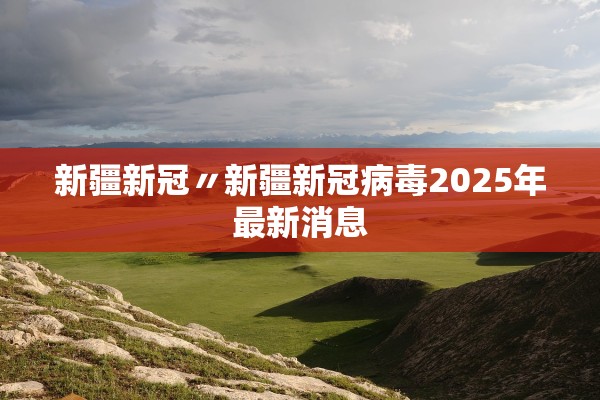 新疆新冠〃新疆新冠病毒2025年最新消息