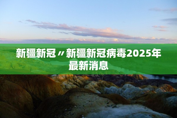 新疆新冠〃新疆新冠病毒2025年最新消息