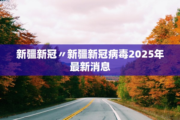 新疆新冠〃新疆新冠病毒2025年最新消息