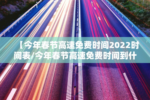 【今年春节高速免费时间2022时间表/今年春节高速免费时间到什么时候结束】