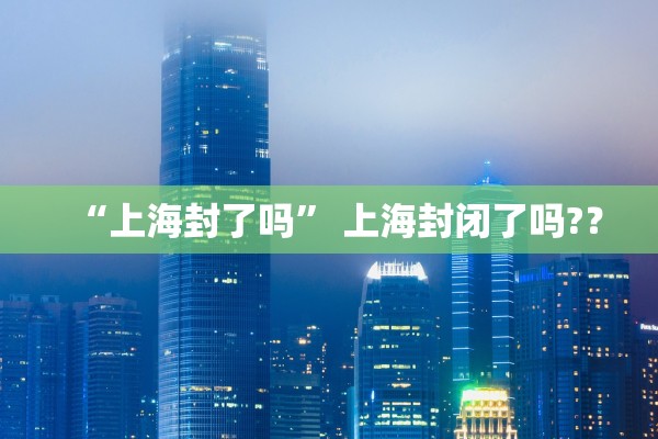 “上海封了吗” 上海封闭了吗?？