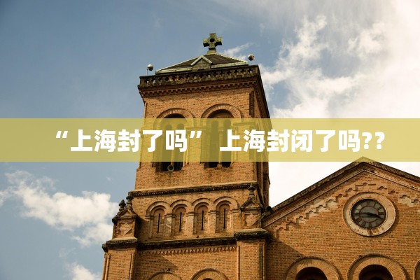 “上海封了吗” 上海封闭了吗?？
