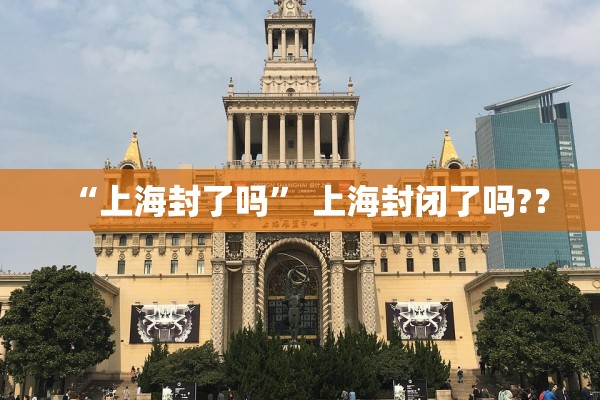 “上海封了吗	” 上海封闭了吗?？