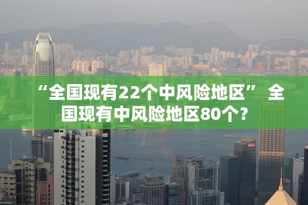 “全国现有22个中风险地区	” 全国现有中风险地区80个？
