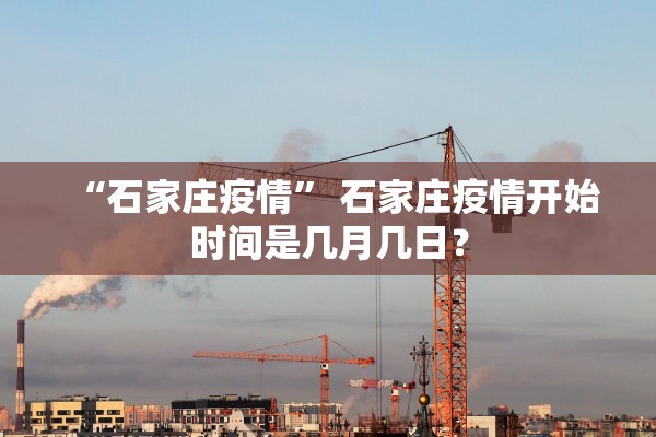 “石家庄疫情	” 石家庄疫情开始时间是几月几日？