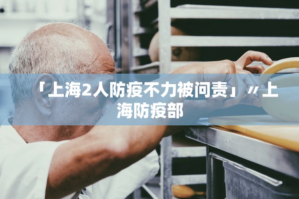 「上海2人防疫不力被问责」〃上海防疫部 「上海2人防疫不力被问责」〃上海防疫部
