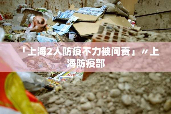 「上海2人防疫不力被问责」〃上海防疫部 「上海2人防疫不力被问责」〃上海防疫部