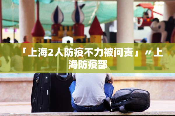 「上海2人防疫不力被问责」〃上海防疫部 「上海2人防疫不力被问责」〃上海防疫部