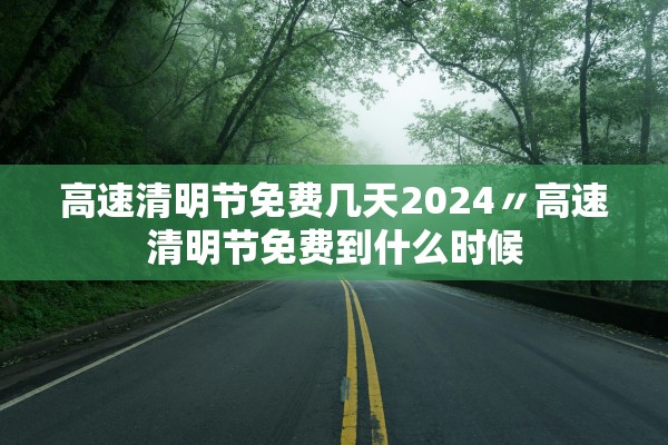 高速清明节免费几天2024〃高速清明节免费到什么时候 高速清明节免费几天2024〃高速清明节免费到什么时候