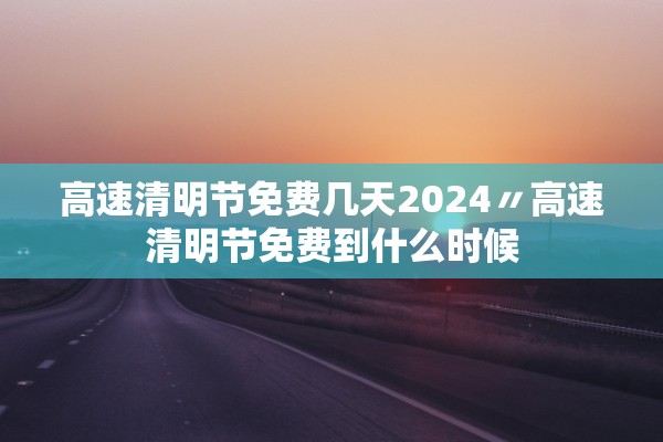 高速清明节免费几天2024〃高速清明节免费到什么时候 高速清明节免费几天2024〃高速清明节免费到什么时候