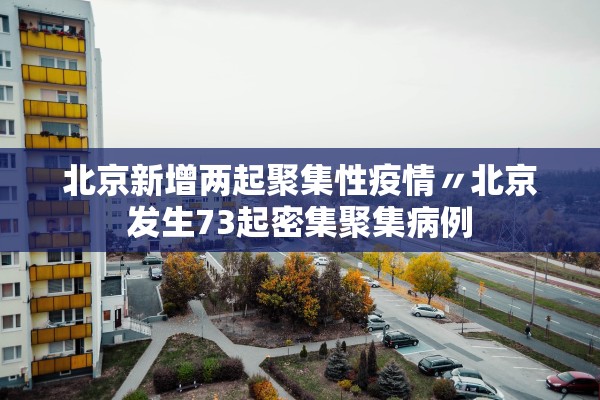 北京新增两起聚集性疫情〃北京发生73起密集聚集病例