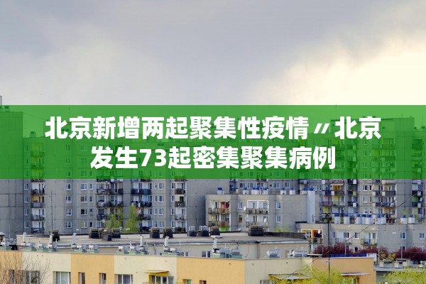 北京新增两起聚集性疫情〃北京发生73起密集聚集病例