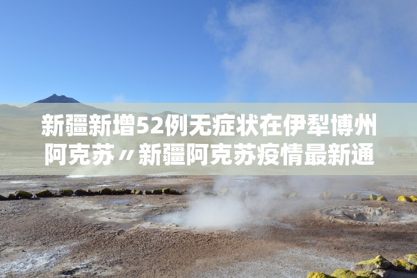 新疆新增52例无症状在伊犁博州阿克苏〃新疆阿克苏疫情最新通报今天情况